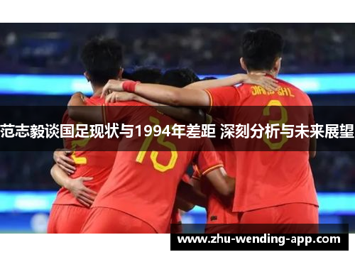 范志毅谈国足现状与1994年差距 深刻分析与未来展望