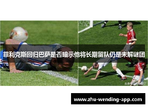 菲利克斯回归巴萨是否暗示他将长期留队仍是未解谜团