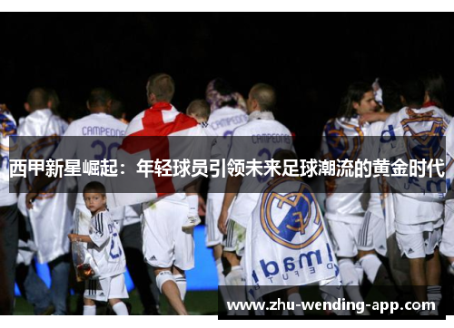 西甲新星崛起：年轻球员引领未来足球潮流的黄金时代