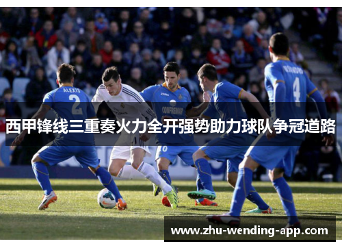 西甲锋线三重奏火力全开强势助力球队争冠道路