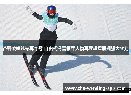 谷爱凌崇礼站再夺冠 自由式滑雪领军人物再续辉煌展现强大实力