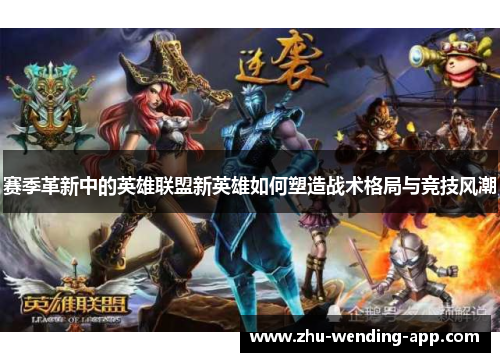 赛季革新中的英雄联盟新英雄如何塑造战术格局与竞技风潮