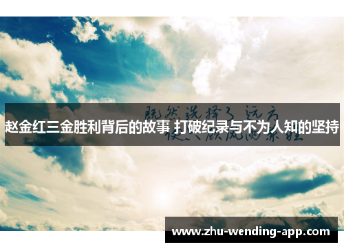赵金红三金胜利背后的故事 打破纪录与不为人知的坚持