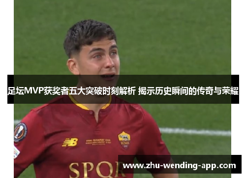 足坛MVP获奖者五大突破时刻解析 揭示历史瞬间的传奇与荣耀