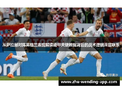 从萨拉赫对阵英格兰表现解读德甲关键数据背后的战术逻辑深层联系