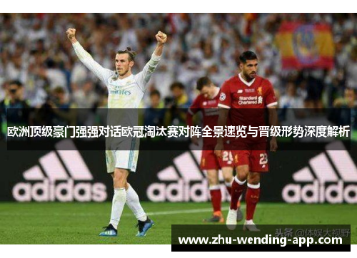 欧洲顶级豪门强强对话欧冠淘汰赛对阵全景速览与晋级形势深度解析