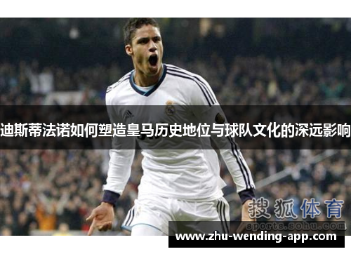 迪斯蒂法诺如何塑造皇马历史地位与球队文化的深远影响