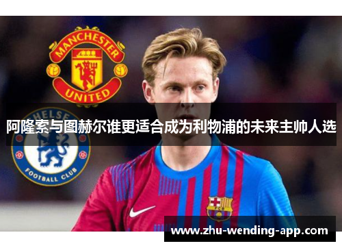 阿隆索与图赫尔谁更适合成为利物浦的未来主帅人选