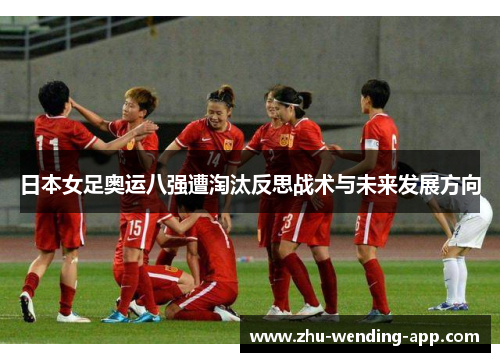 日本女足奥运八强遭淘汰反思战术与未来发展方向