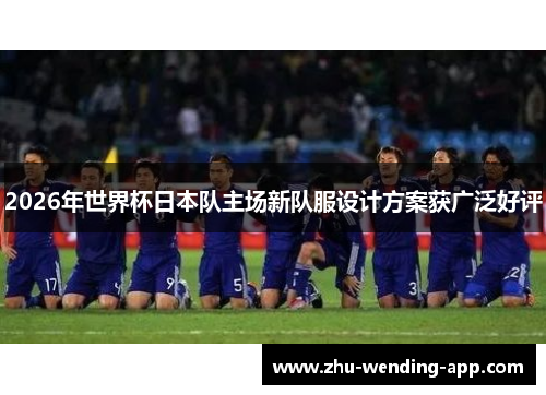 2026年世界杯日本队主场新队服设计方案获广泛好评