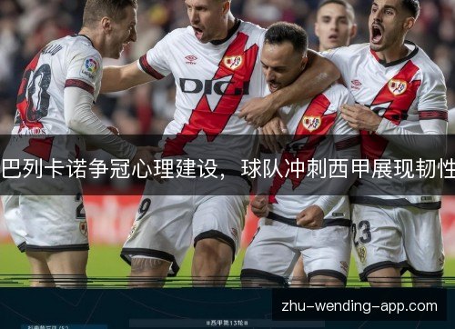 巴列卡诺争冠心理建设，球队冲刺西甲展现韧性